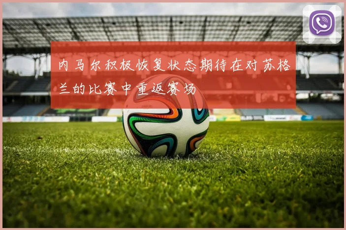 内马尔积极恢复状态期待在对苏格兰的比赛中重返赛场