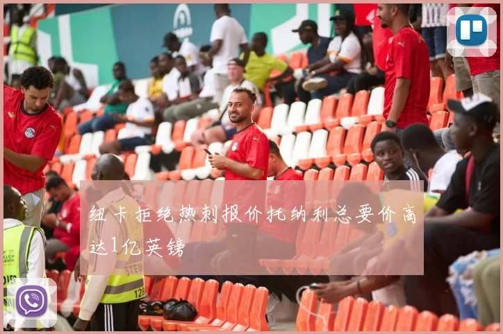 纽卡拒绝热刺报价托纳利总要价高达1亿英镑