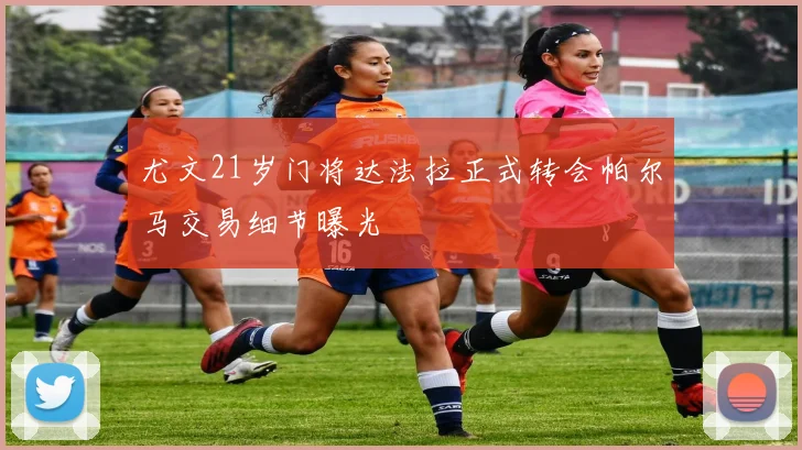 尤文21岁门将达法拉正式转会帕尔马交易细节曝光