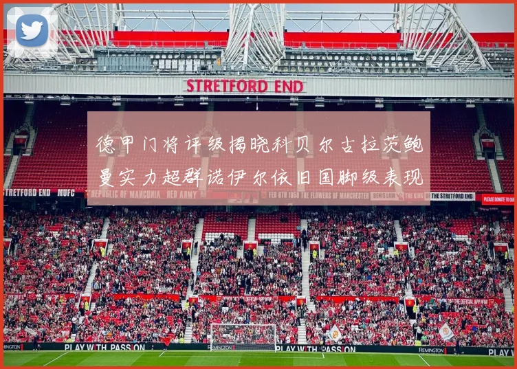 德甲门将评级揭晓科贝尔古拉茨鲍曼实力超群诺伊尔依旧国脚级表现引关注