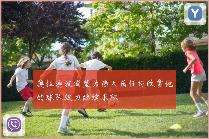 奥拉迪波渴望为热火或任何欣赏他的球队效力继续求职