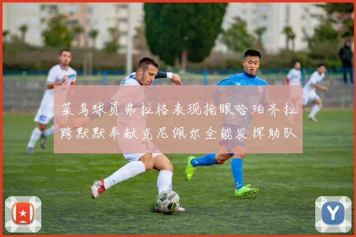 菜鸟球员弗拉格表现抢眼哈珀齐拉跨默默奉献克尼佩尔全能发挥助队取胜