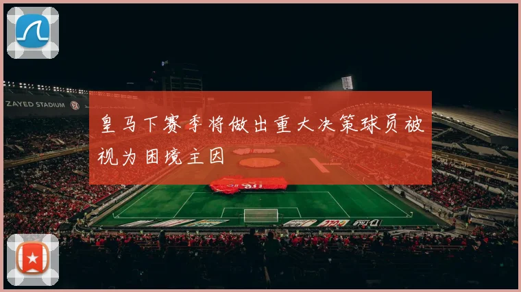 皇马下赛季将做出重大决策球员被视为困境主因