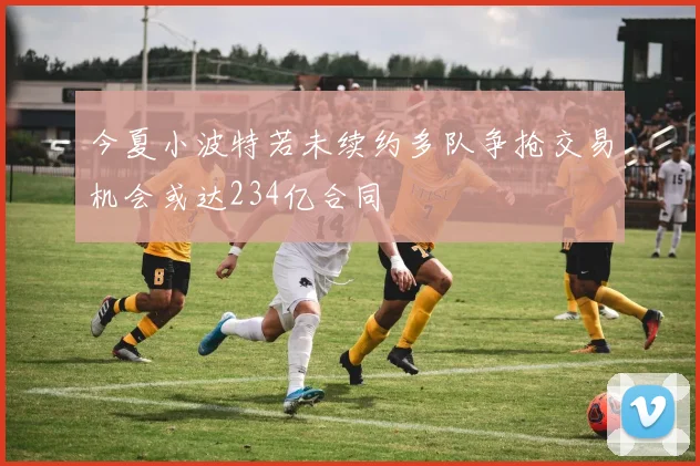 今夏小波特若未续约多队争抢交易机会或达234亿合同