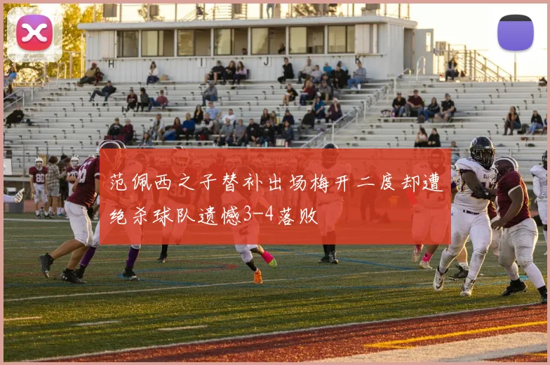 范佩西之子替补出场梅开二度却遭绝杀球队遗憾3-4落败