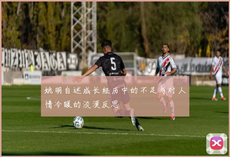 姚明自述成长经历中的不足与对人情冷暖的淡漠反思