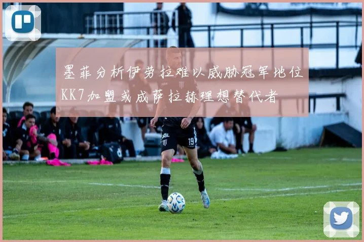墨菲分析伊劳拉难以威胁冠军地位KK7加盟或成萨拉赫理想替代者