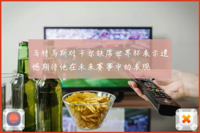 马特乌斯对卡尔缺席世界杯表示遗憾期待他在未来赛事中的表现