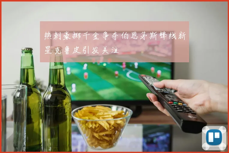 热刺豪掷千金争夺伯恩茅斯锋线新星克鲁皮引发关注