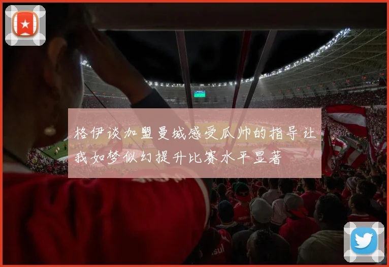 格伊谈加盟曼城感受瓜帅的指导让我如梦似幻提升比赛水平显著