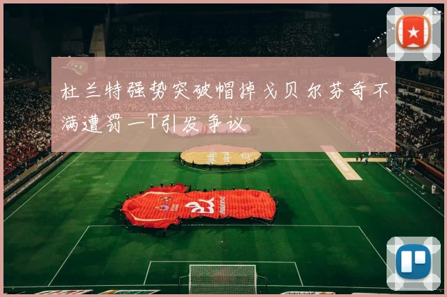 杜兰特强势突破帽掉戈贝尔芬奇不满遭罚一T引发争议