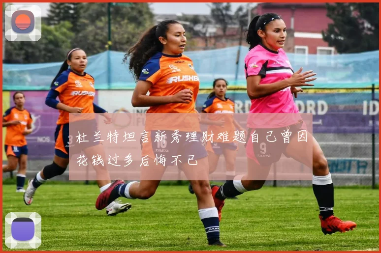 杜兰特坦言新秀理财难题自己曾因花钱过多后悔不已