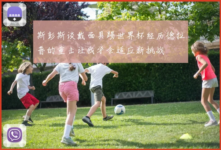 斯彭斯谈戴面具踢世界杯经历德拉普的重击让我学会适应新挑战
